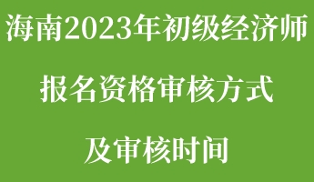 海南2023年初級經濟師報名資格審核方式及審核時間