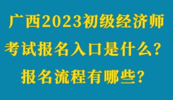 廣西2023初級經(jīng)濟師考試報名入口是什么？報名流程有哪些？