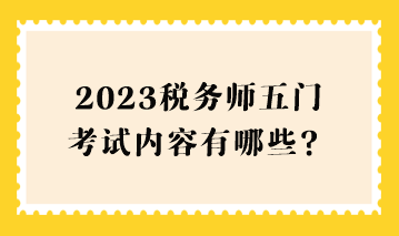2023稅務(wù)師五門考試內(nèi)容有哪些？