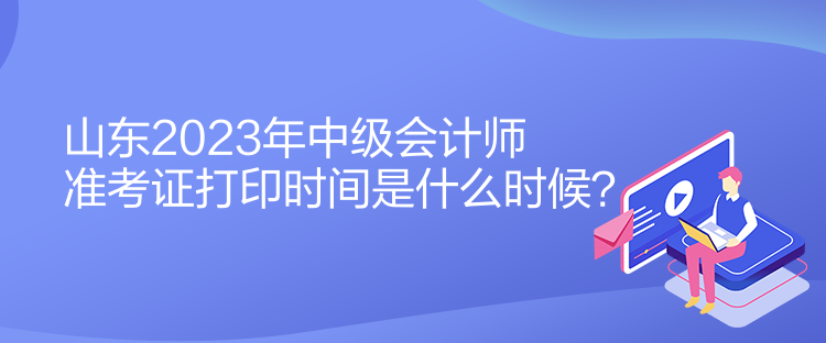 山東2023年中級(jí)會(huì)計(jì)師準(zhǔn)考證打印時(shí)間是什么時(shí)候？