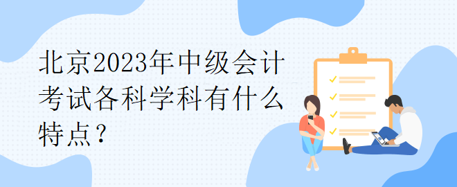 北京2023年中級(jí)會(huì)計(jì)考試各科學(xué)科有什么特點(diǎn)？