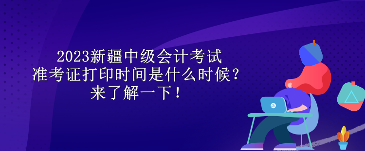 2023新疆中級會計考試準考證打印時間是什么時候？來了解一下！