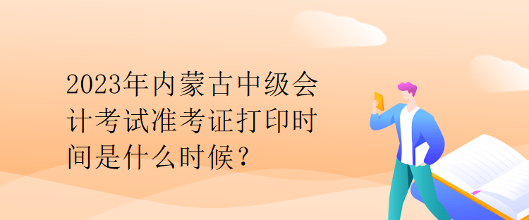 2023年內(nèi)蒙古中級(jí)會(huì)計(jì)考試準(zhǔn)考證打印時(shí)間是什么時(shí)候？