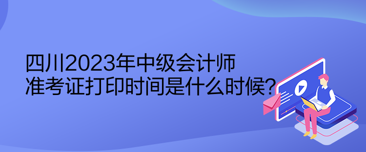 四川2023年中級(jí)會(huì)計(jì)師準(zhǔn)考證打印時(shí)間是什么時(shí)候？