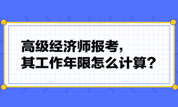 高級經(jīng)濟師報考，其工作年限怎么計算？