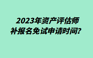 2023年資產(chǎn)評估師補報名免試申請時間？