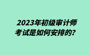 2023年初級審計師考試是如何安排的？