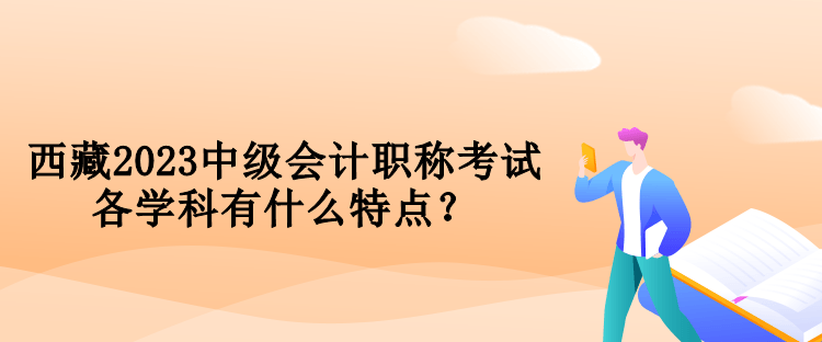 西藏2023中級會計職稱考試各學(xué)科有什么特點？
