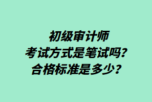 初級(jí)審計(jì)師考試方式是筆試嗎？合格標(biāo)準(zhǔn)是多少？