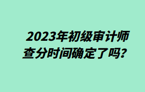 2023年初級(jí)審計(jì)師查分時(shí)間確定了嗎？