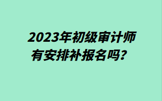 2023年初級審計(jì)師有安排補(bǔ)報(bào)名嗎？