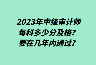 23年中級(jí)審計(jì)師每科多少分及格？要在幾年內(nèi)通過？