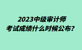 2023中級審計師考試成績什么時候公布？