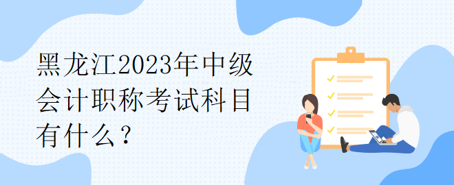 黑龍江2023年中級(jí)會(huì)計(jì)職稱考試科目有什么？