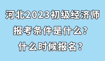 河北2023初級(jí)經(jīng)濟(jì)師報(bào)考條件是什么？什么時(shí)候報(bào)名？