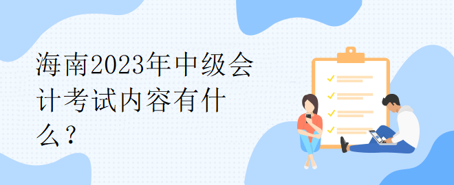 海南2023年中級會計考試內(nèi)容有什么？