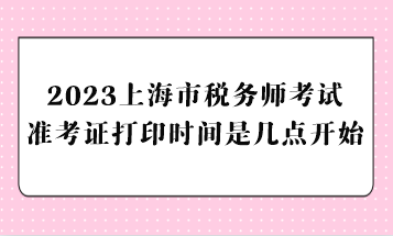 2023上海市稅務(wù)師考試準(zhǔn)考證打印時(shí)間是幾點(diǎn)開(kāi)始？