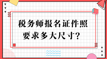 稅務(wù)師報名證件照要求多大尺寸？