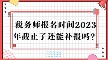 稅務師報名時間2023年截止了還能補報嗎？