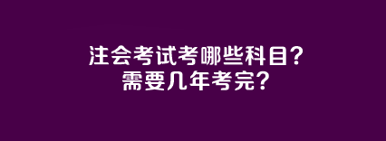 注會考試考哪些科目？需要幾年考完？