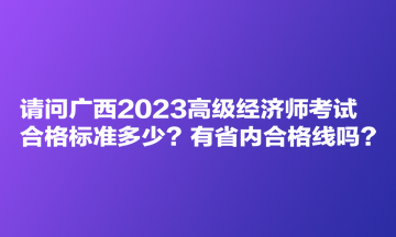 請問廣西2023高級經(jīng)濟師考試合格標(biāo)準(zhǔn)多少？有省內(nèi)合格線嗎？