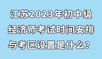江蘇2023年初中級經(jīng)濟(jì)師考試時間安排與考區(qū)設(shè)置是什么？