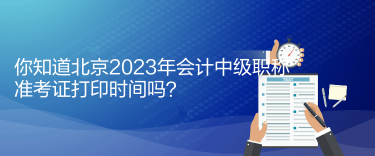 你知道北京2023年會計中級職稱準考證打印時間嗎？