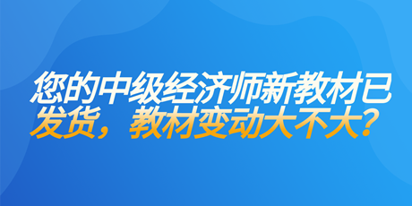您的中級(jí)經(jīng)濟(jì)師新教材已發(fā)貨 教材變動(dòng)大不大？