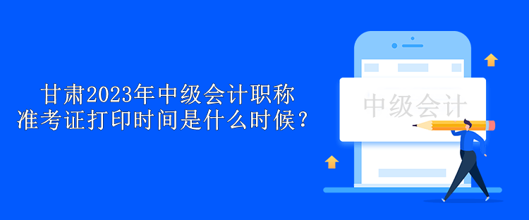 甘肅2023年中級(jí)會(huì)計(jì)職稱準(zhǔn)考證打印時(shí)間是什么時(shí)候？