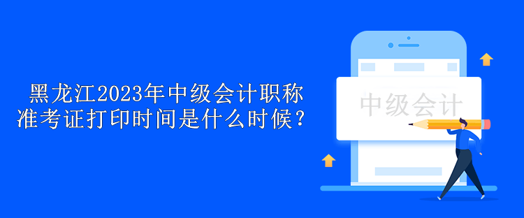 黑龍江2023年中級會計職稱準考證打印時間是什么時候？