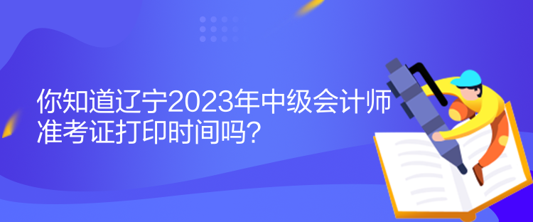 你知道遼寧2023年中級(jí)會(huì)計(jì)師準(zhǔn)考證打印時(shí)間嗎？