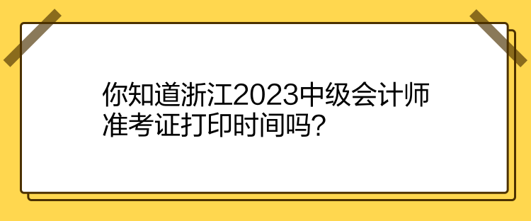 你知道浙江2023中級(jí)會(huì)計(jì)師準(zhǔn)考證打印時(shí)間嗎？
