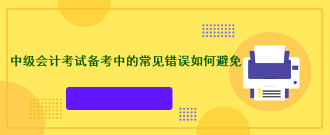 中級(jí)會(huì)計(jì)考試備考中的常見錯(cuò)誤如何避免