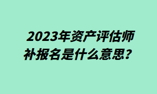 2023年資產(chǎn)評估師補報名什么意思？