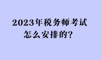 2023年稅務(wù)師考試怎么安排的？
