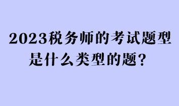2023稅務(wù)師的考試題型是什么類型的題？