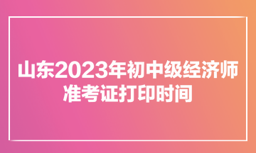 山東2023年初中級經(jīng)濟師準考證打印時間為11月7日900至11月12日1800
