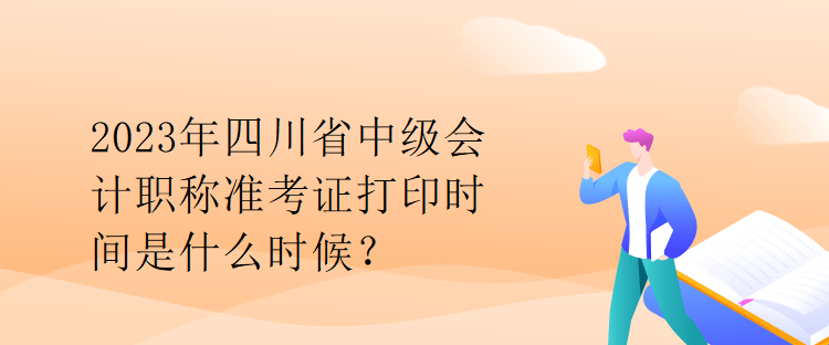 2023年四川省中級會計(jì)職稱準(zhǔn)考證打印時(shí)間是什么時(shí)候？