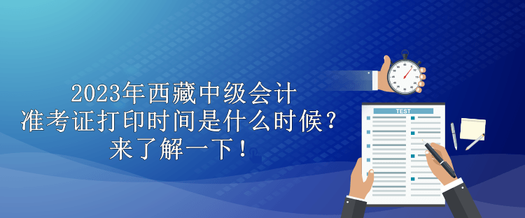 2023年西藏中級會計準考證打印時間是什么時候？來了解一下！