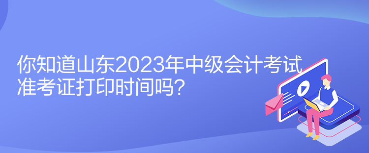 你知道山東2023年中級會計考試準考證打印時間嗎？