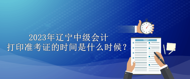 2023年遼寧中級(jí)會(huì)計(jì)打印準(zhǔn)考證的時(shí)間是什么時(shí)候？