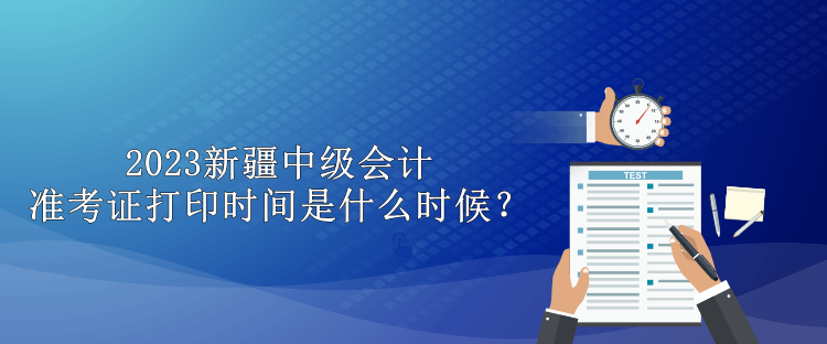 2023新疆中級會計準(zhǔn)考證打印時間是什么時候？