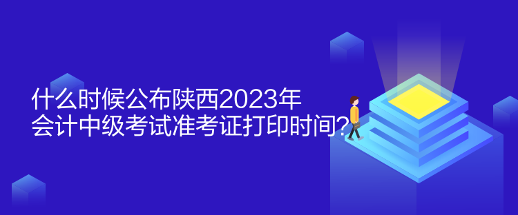 什么時候公布陜西2023年會計中級考試準考證打印時間？
