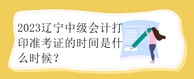2023遼寧中級(jí)會(huì)計(jì)打印準(zhǔn)考證的時(shí)間是什么時(shí)候？