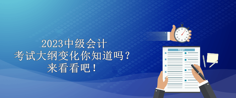 2023中級會計考試大綱變化你知道嗎？來看看吧！