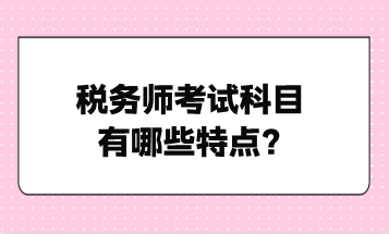 稅務(wù)師考試科目有哪些特點？點擊了解！