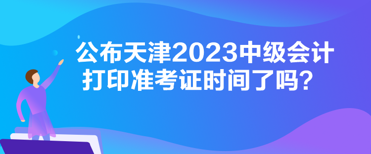 公布天津2023中級(jí)會(huì)計(jì)打印準(zhǔn)考證時(shí)間了嗎？