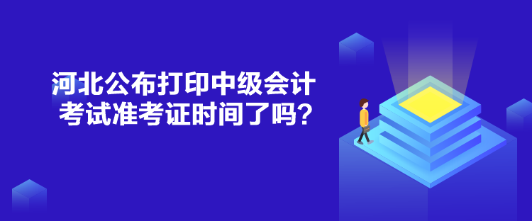 河北公布打印中級會計考試準考證時間了嗎？