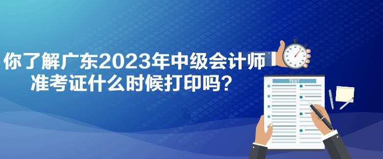 你了解廣東2023年中級會計(jì)師準(zhǔn)考證什么時候打印嗎？