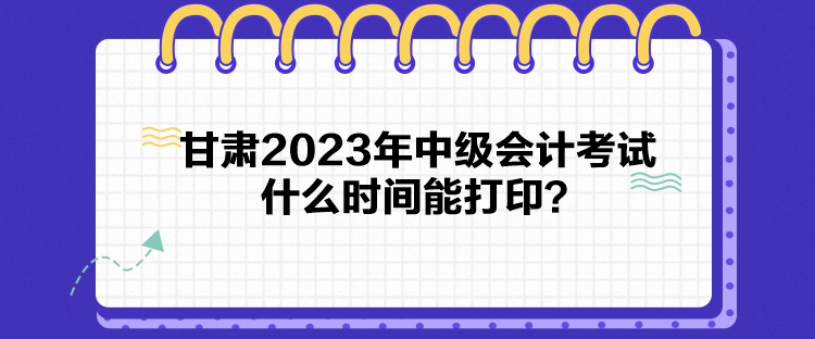 甘肅2023年中級會計考試什么時間能打?。? suffix=